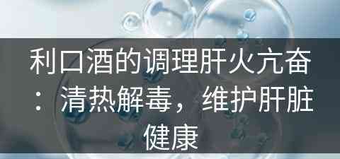 利口酒的调理肝火亢奋：清热解毒，维护肝脏健康